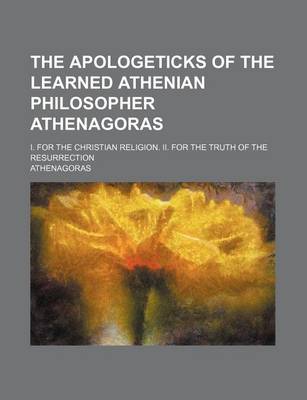 Book cover for The Apologeticks of the Learned Athenian Philosopher Athenagoras; I. for the Christian Religion. II. for the Truth of the Resurrection