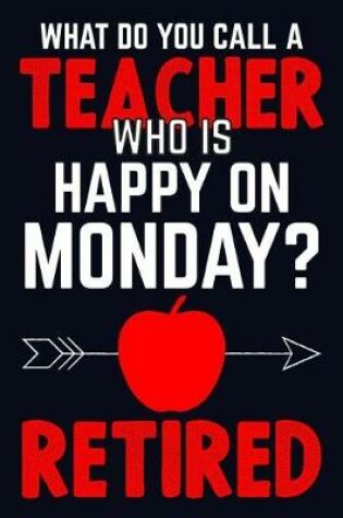Cover of What Do You Call A Teacher Who Is Happy On Monday? Retired