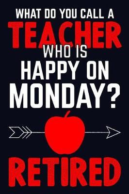 Book cover for What Do You Call A Teacher Who Is Happy On Monday? Retired