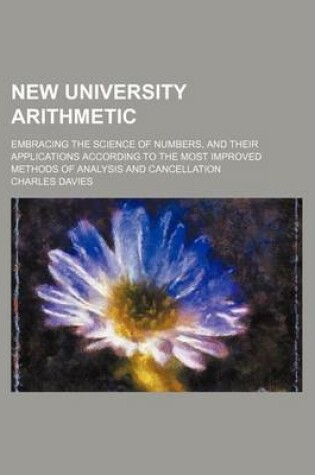 Cover of New University Arithmetic; Embracing the Science of Numbers, and Their Applications According to the Most Improved Methods of Analysis and Cancellation