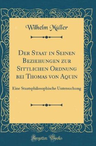 Cover of Der Staat in Seinen Beziehungen Zur Sittlichen Ordnung Bei Thomas Von Aquin