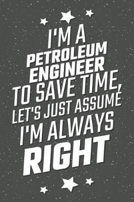 Book cover for I'm A Petroleum Engineer To Save Time, Let's Just Assume I'm Always Right
