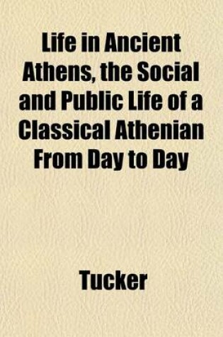 Cover of Life in Ancient Athens, the Social and Public Life of a Classical Athenian from Day to Day