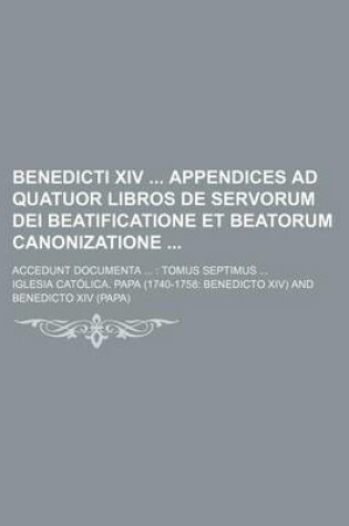 Cover of Benedicti XIV Appendices Ad Quatuor Libros de Servorum Dei Beatificatione Et Beatorum Canonizatione; Accedunt Documenta Tomus Septimus