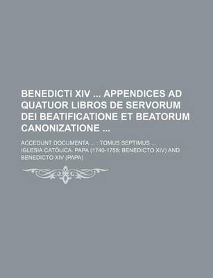 Book cover for Benedicti XIV Appendices Ad Quatuor Libros de Servorum Dei Beatificatione Et Beatorum Canonizatione; Accedunt Documenta Tomus Septimus