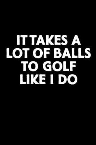 Cover of It Takes a Lot of Balls to Golf Like I Do