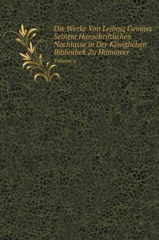 Cover of Die Werke Von Leibniz Gemäss Seinem Hanschriftlichen Nachlasse in Der Königlichen Bibliothek Zu Hannover Volume 6