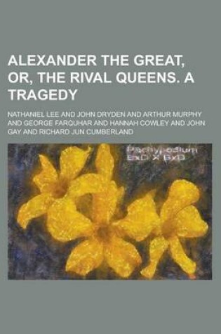Cover of Alexander the Great, Or, the Rival Queens. a Tragedy