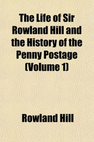 Cover of The Life of Sir Rowland Hill and the History of the Penny Postage (Volume 1)