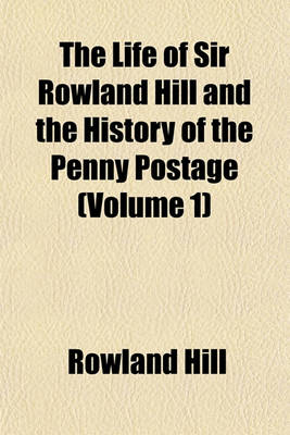 Book cover for The Life of Sir Rowland Hill and the History of the Penny Postage (Volume 1)