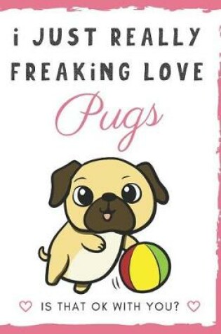 Cover of I Just Really Freaking Love Pugs. Is That OK With You?