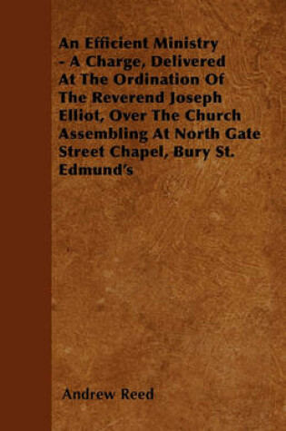 Cover of An Efficient Ministry - A Charge, Delivered At The Ordination Of The Reverend Joseph Elliot, Over The Church Assembling At North Gate Street Chapel, Bury St. Edmund's