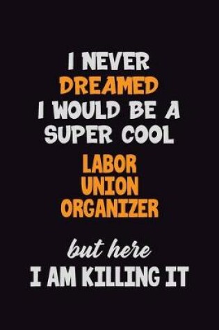 Cover of I Never Dreamed I would Be A Super Cool Labor Union Organizer But Here I Am Killing It