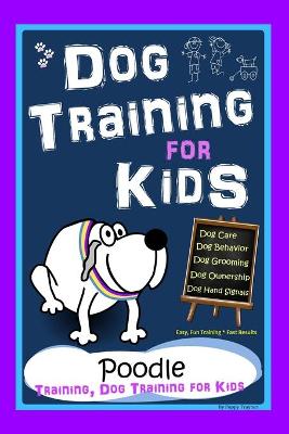 Book cover for Dog Training for Kids, Dog Care, Dog Behavior, Dog Grooming, Dog Ownership, Dog Hand Signals, Easy, Fun Training * Fast Results, Poodle Training, Dog Training for Kids