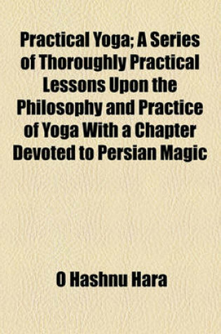 Cover of Practical Yoga; A Series of Thoroughly Practical Lessons Upon the Philosophy and Practice of Yoga with a Chapter Devoted to Persian Magic