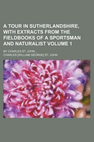 Cover of A Tour in Sutherlandshire, with Extracts from the Fieldbooks of a Sportsman and Naturalist Volume 1; By Charles St. John