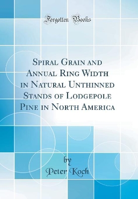 Book cover for Spiral Grain and Annual Ring Width in Natural Unthinned Stands of Lodgepole Pine in North America (Classic Reprint)