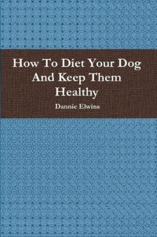 Cover of How To Diet Your Dog And Keep Them Healthy