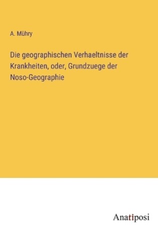 Cover of Die geographischen Verhaeltnisse der Krankheiten, oder, Grundzuege der Noso-Geographie