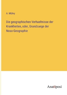 Cover of Die geographischen Verhaeltnisse der Krankheiten, oder, Grundzuege der Noso-Geographie