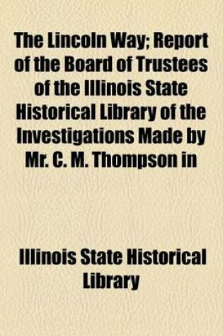 Cover of The Lincoln Way; Report of the Board of Trustees of the Illinois State Historical Library of the Investigations Made by Mr. C. M. Thompson in