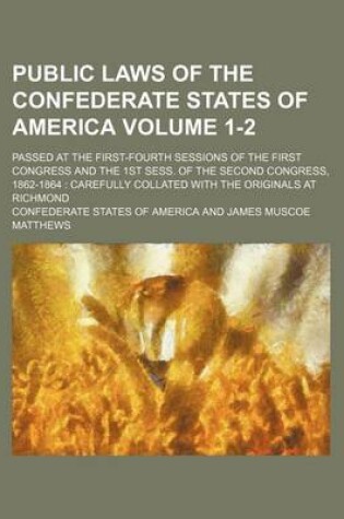 Cover of Public Laws of the Confederate States of America; Passed at the First-Fourth Sessions of the First Congress and the 1st Sess. of the Second Congress, 1862-1864 Carefully Collated with the Originals at Richmond Volume 1-2