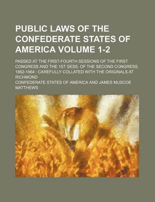 Book cover for Public Laws of the Confederate States of America; Passed at the First-Fourth Sessions of the First Congress and the 1st Sess. of the Second Congress, 1862-1864 Carefully Collated with the Originals at Richmond Volume 1-2