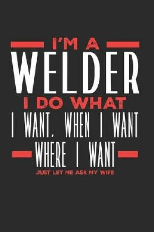 Cover of I'm a Welder I Do What I Want, When I Want, Where I Want. Just Let Me Ask My Wife