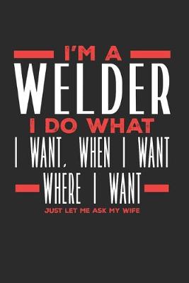 Book cover for I'm a Welder I Do What I Want, When I Want, Where I Want. Just Let Me Ask My Wife