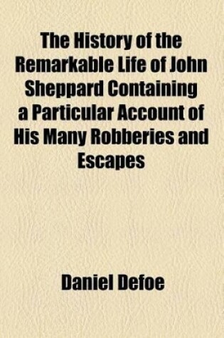 Cover of The History of the Remarkable Life of John Sheppard Containing a Particular Account of His Many Robberies and Escapes