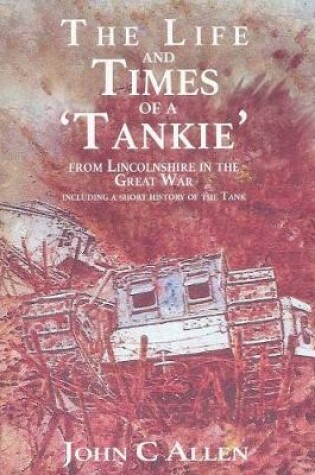 Cover of The Life and Times of a Tankie from Lincolnshire in the Great War Including a Short History of the Tank