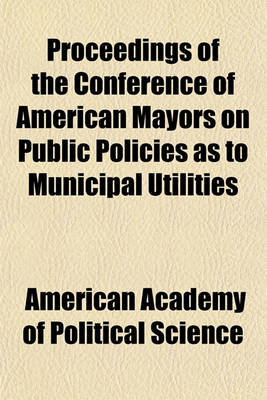 Book cover for Proceedings of the Conference of American Mayors on Public Policies as to Municipal Utilities Volume 57-58