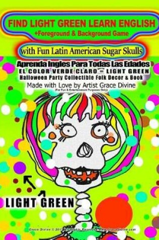 Cover of FIND LIGHT GREEN LEARN ENGLISH +Foreground & Background Game with Fun Latin American Sugar Skulls Aprenda Ingles Para Todas Las Edades EL COLOR VERDE CLARO = LIGHT GREEN