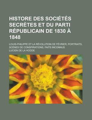 Book cover for Histore Des Societes Secretes Et Du Parti Republicain de 1830 a 1848; Louis-Philippe Et La Revolution de Fevrier, Portraits, Scenes de Conspirations,