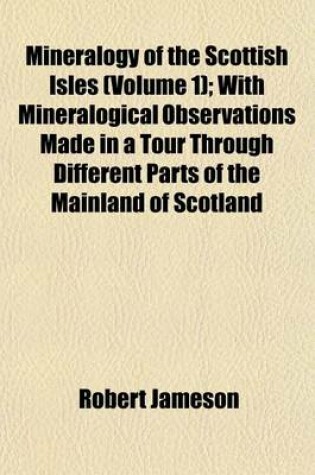 Cover of Mineralogy of the Scottish Isles (Volume 1); With Mineralogical Observations Made in a Tour Through Different Parts of the Mainland of Scotland