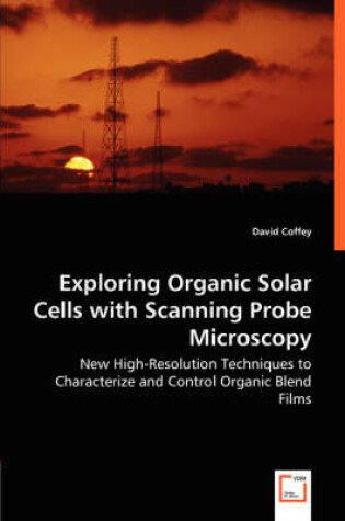 Cover of Exploring Organic Solar Cells with Scanning Probe Microscopy - New High-Resolution Techniques to Characterize and Control Organic Blend Films