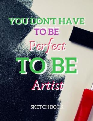 Book cover for You Don't Have To Be Perfect To Be Artist Sketch Book