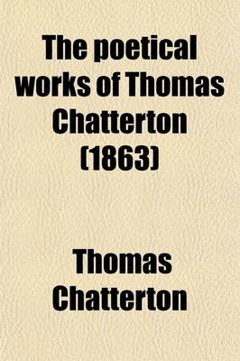 Book cover for The Poetical Works of Thomas Chatterton Volume 1; With Notices of His Life, a History of the Rowley Controversy