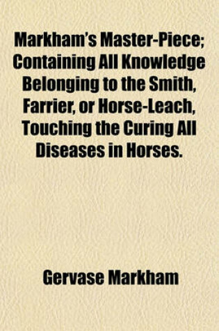 Cover of Markham's Master-Piece; Containing All Knowledge Belonging to the Smith, Farrier, or Horse-Leach, Touching the Curing All Diseases in Horses.