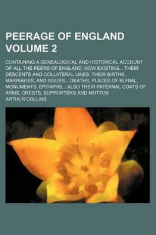 Cover of Peerage of England Volume 2; Containing a Genealogical and Historical Account of All the Peers of England, Now Existing Their Descents and Collateral Lines Their Births, Marriages, and Issues Deaths, Places of Burial, Monuments, Epitaphs Also Their Pater