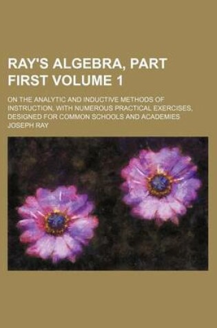 Cover of Ray's Algebra, Part First Volume 1; On the Analytic and Inductive Methods of Instruction, with Numerous Practical Exercises, Designed for Common Schools and Academies