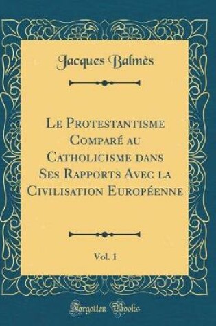 Cover of Le Protestantisme Comparé Au Catholicisme Dans Ses Rapports Avec La Civilisation Européenne, Vol. 1 (Classic Reprint)