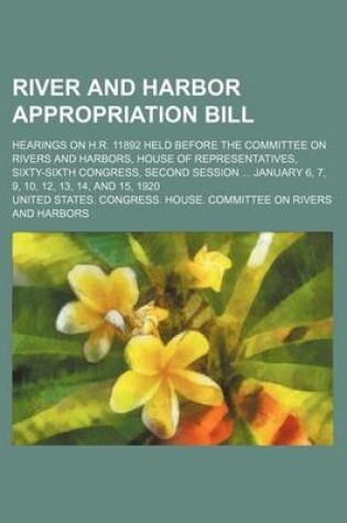 Cover of River and Harbor Appropriation Bill; Hearings on H.R. 11892 Held Before the Committee on Rivers and Harbors, House of Representatives, Sixty-Sixth Congress, Second Session January 6, 7, 9, 10, 12, 13, 14, and 15, 1920