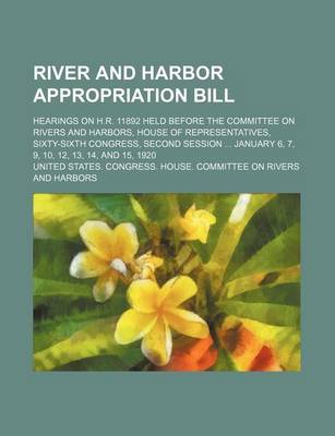 Book cover for River and Harbor Appropriation Bill; Hearings on H.R. 11892 Held Before the Committee on Rivers and Harbors, House of Representatives, Sixty-Sixth Congress, Second Session January 6, 7, 9, 10, 12, 13, 14, and 15, 1920