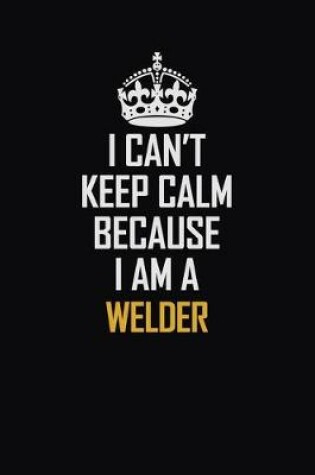 Cover of I Can't Keep Calm Because I Am A Welder