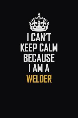 Book cover for I Can't Keep Calm Because I Am A Welder