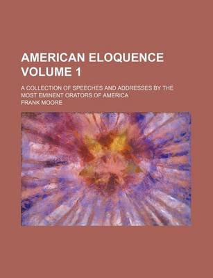 Book cover for American Eloquence; A Collection of Speeches and Addresses by the Most Eminent Orators of America Volume 1