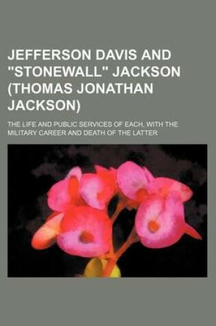 Cover of Jefferson Davis and "Stonewall" Jackson (Thomas Jonathan Jackson); The Life and Public Services of Each, with the Military Career and Death of the Latter