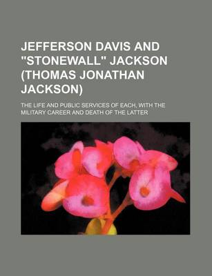 Book cover for Jefferson Davis and "Stonewall" Jackson (Thomas Jonathan Jackson); The Life and Public Services of Each, with the Military Career and Death of the Latter