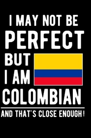 Cover of I May Not Be Perfect But I Am Colombian And That's Close Enough!
